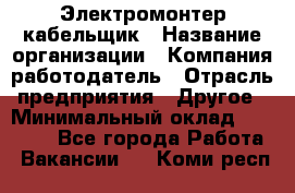 Электромонтер-кабельщик › Название организации ­ Компания-работодатель › Отрасль предприятия ­ Другое › Минимальный оклад ­ 50 000 - Все города Работа » Вакансии   . Коми респ.